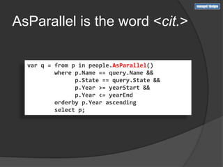 AsParallel is the word <cit.>

  var q = from p in people.AsParallel()
          where p.Name == query.Name &&
                p.State == query.State &&
                p.Year >= yearStart &&
                p.Year <= yearEnd
          orderby p.Year ascending
          select p;
 