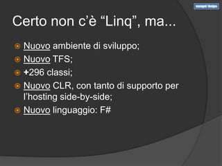 Certo non c’è “Linq”, ma...
 Nuovo ambiente di sviluppo;
 Nuovo TFS;
 +296 classi;
 Nuovo CLR, con tanto di supporto per
  l’hosting side-by-side;
 Nuovo linguaggio: F#
 