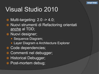 Visual Studio 2010
 Multi-targeting: 2.0 -> 4.0;
 Nuovi strumenti di Refactoring orientati
  anche al TDD;
 Nuovi designer;
     Sequence Diagram;
     Layer Diagram e Architecture Explorer
 Code dependencies;
 Commenti nel debugger;
 Historical Debugger;
 Post-mortem debug;
 