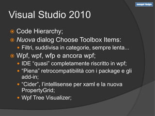 Visual Studio 2010
 Code Hierarchy;
 Nuova dialog Choose Toolbox Items:
     Filtri, suddivisa in categorie, sempre lenta...
   Wpf, wpf, wfp e ancora wpf;
     IDE “quasi” completamente riscritto in wpf;
     “Piena” retrocompatibilità con i package e gli
      add-in;
     “Cider”, l’intellisense per xaml e la nuova
      PropertyGrid;
     Wpf Tree Visualizer;
 