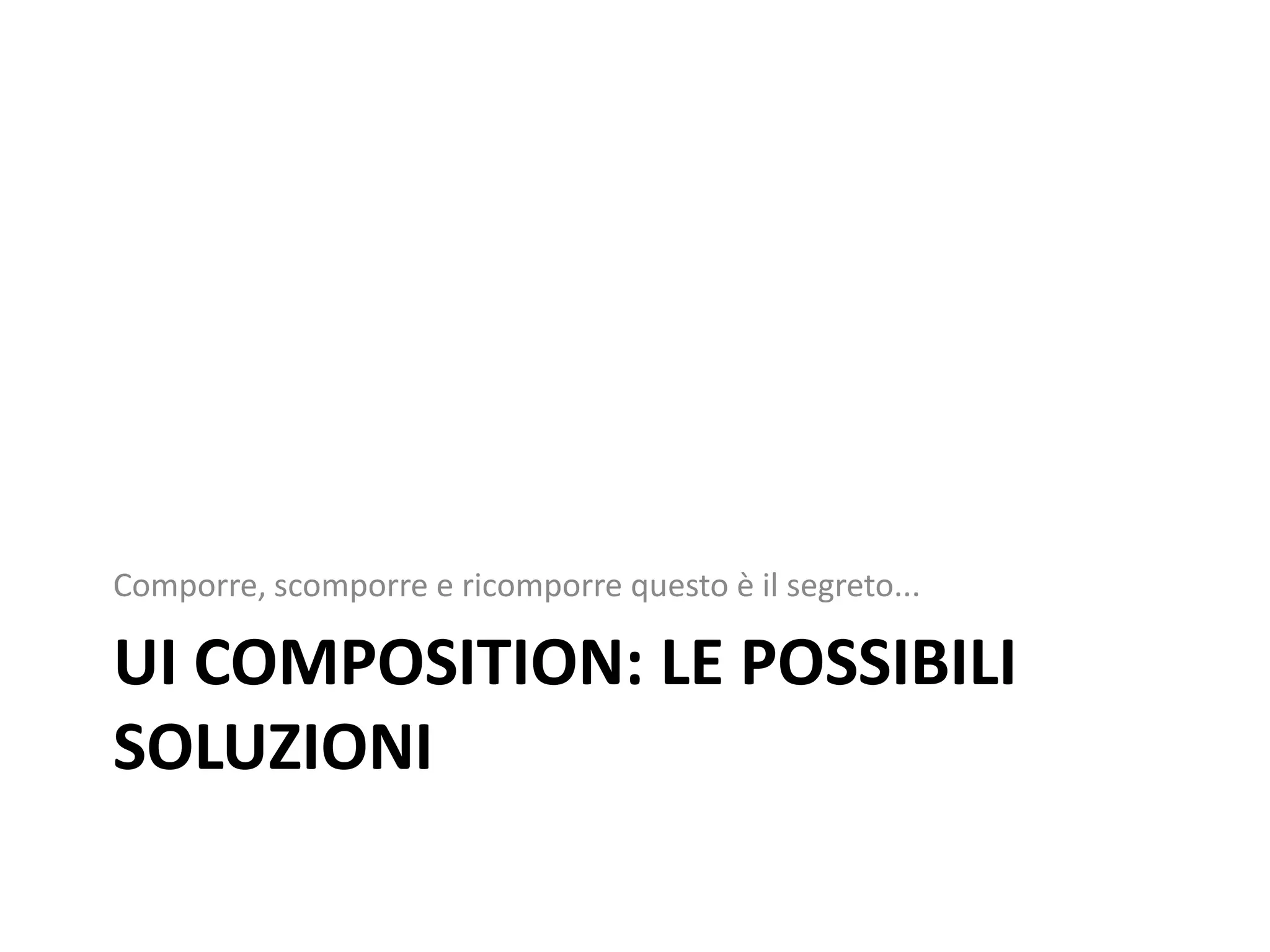 Comporre, scomporre e ricomporre questo è il segreto...

UI COMPOSITION: LE POSSIBILI
SOLUZIONI
 