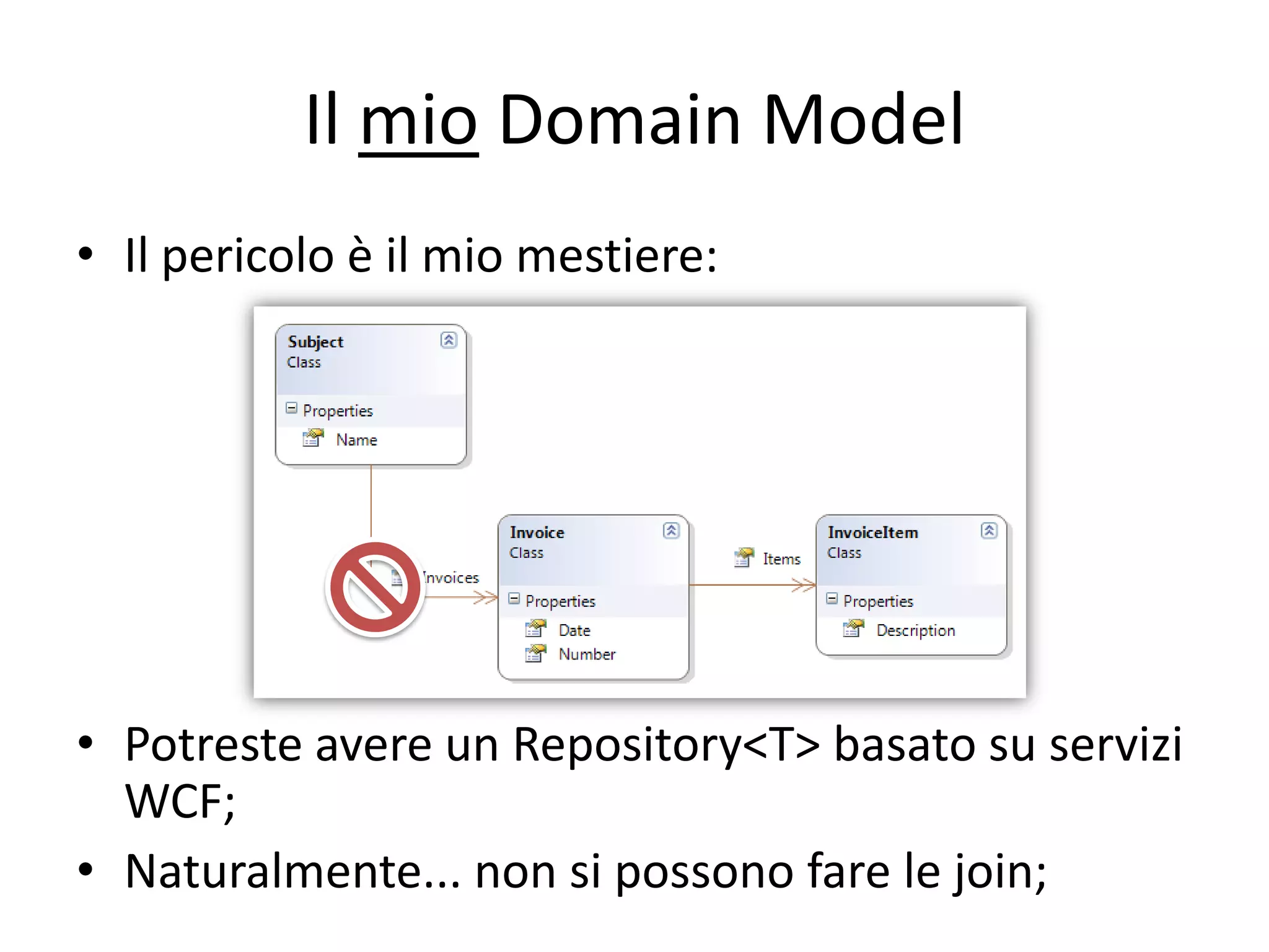 Il mio Domain Model
• Il pericolo è il mio mestiere:




• Potreste avere un Repository<T> basato su servizi
  WCF;
• Naturalmente... non si possono fare le join;
 