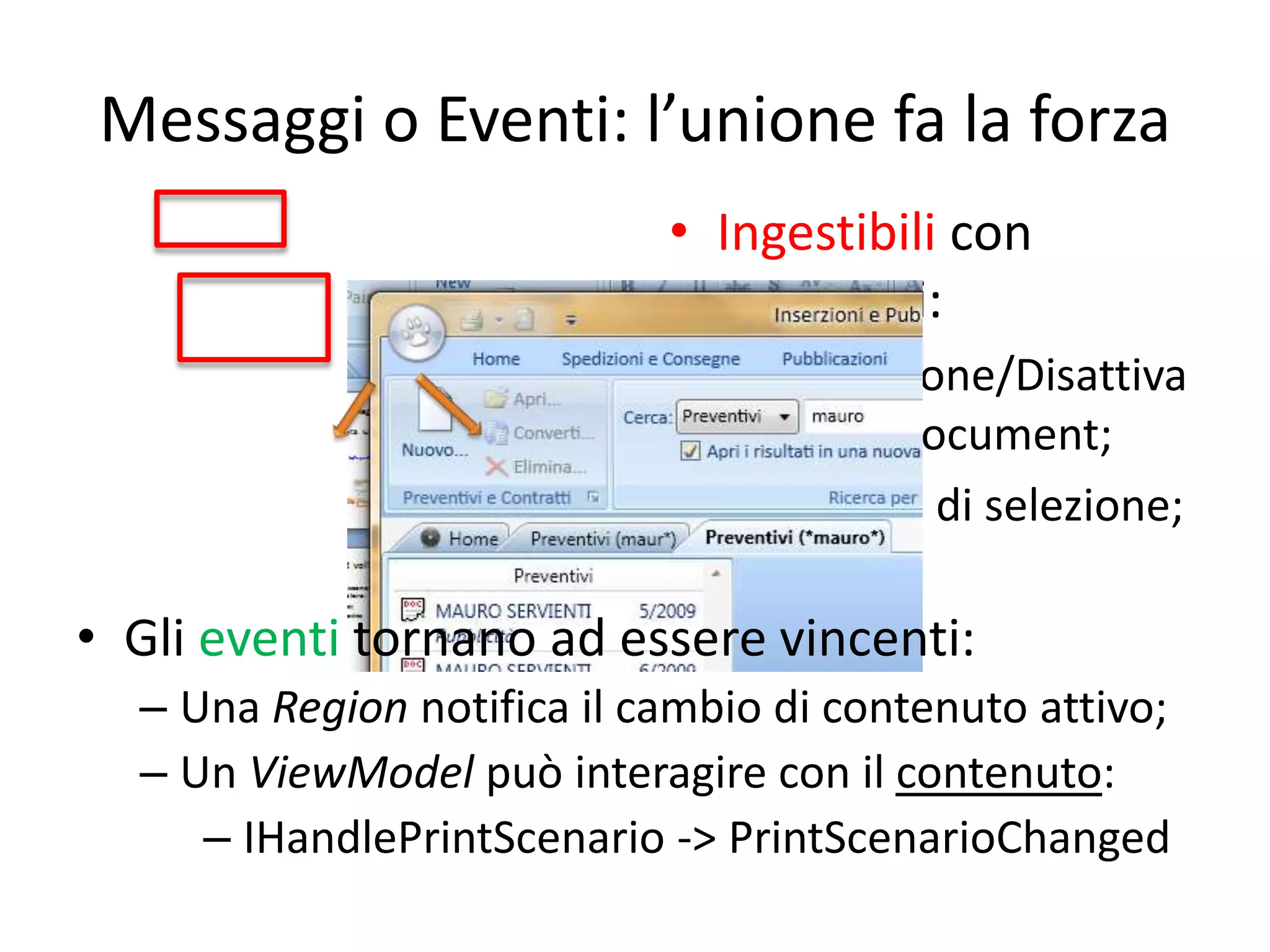Messaggi o Eventi: l’unione fa la forza
                            • Ingestibili con
                              messaggi:
                               – Attivazione/Disattiva
                                 zione Document;
                               – Cambio di selezione;

• Gli eventi tornano ad essere vincenti:
  – Una Region notifica il cambio di contenuto attivo;
  – Un ViewModel può interagire con il contenuto:
     – IHandlePrintScenario -> PrintScenarioChanged
 