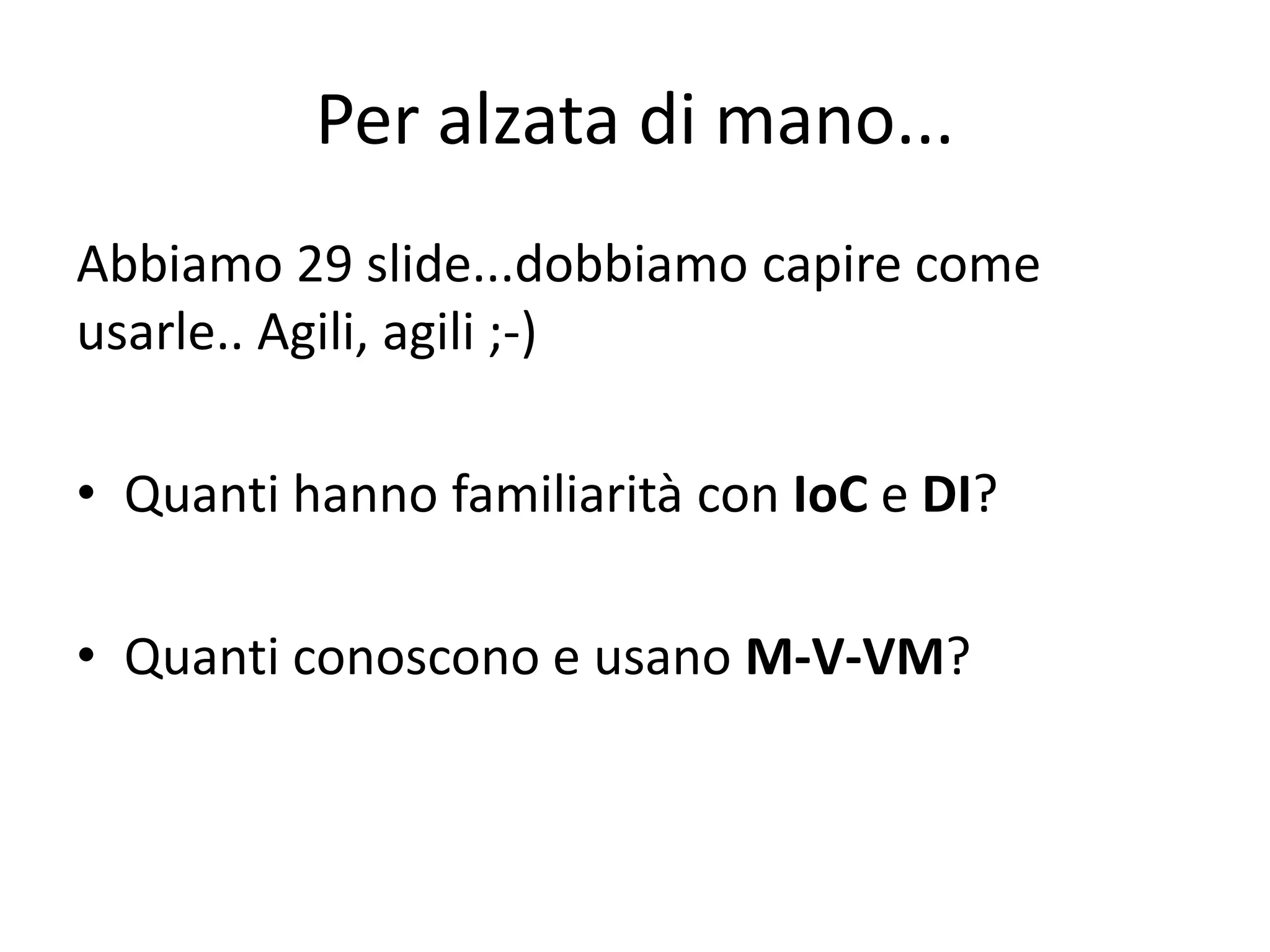 Per alzata di mano...
Abbiamo 29 slide...dobbiamo capire come
usarle.. Agili, agili ;-)

• Quanti hanno familiarità con IoC e DI?

• Quanti conoscono e usano M-V-VM?
 