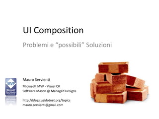 UI Composition
Problemi e “possibili” Soluzioni



Mauro Servienti
Microsoft MVP - Visual C#
Software Mason @ Managed Designs

http://blogs.ugidotnet.org/topics
mauro.servienti@gmail.com
 
