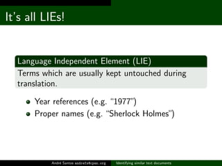 It’s all LIEs!


  Language Independent Element (LIE)
  Terms which are usually kept untouched during
  translation.

      Year references (e.g. “1977”)
      Proper names (e.g. “Sherlock Holmes”)




           Andr´ Santos andrefs@cpan.org
               e                           Identifying similar text documents
 