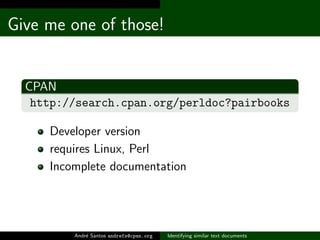 Give me one of those!


  CPAN
   http://search.cpan.org/perldoc?pairbooks

     Developer version
     requires Linux, Perl
     Incomplete documentation




         Andr´ Santos andrefs@cpan.org
             e                           Identifying similar text documents
 