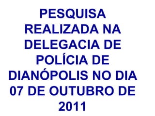 PESQUISA REALIZADA NA DELEGACIA DE POLÍCIA DE DIANÓPOLIS NO DIA 07 DE OUTUBRO DE 2011 