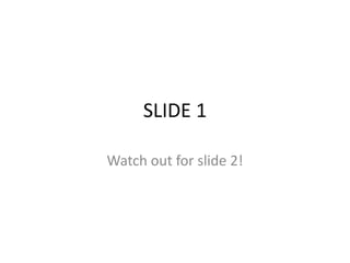 SLIDE 1

Watch out for slide 2!
 
