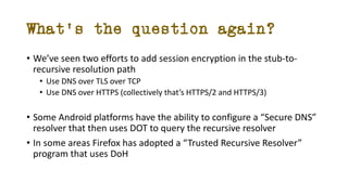 What’s the question again?
• We’ve seen two efforts to add session encryption in the stub-to-
recursive resolution path
• ...