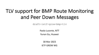 TLV support for BMP Route Monitoring
and Peer Down Messages
draft-ietf-grow-bmp-tlv
Paolo Lucente, NTT
Yunan Gu, Huawei
30 Mar 2023
IETF GROW WG
 