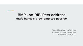 BMP Loc-RIB: Peer address
draft-francois-grow-bmp-loc-peer-00
Pierre FRANCOIS, INSA-Lyon
Maxence YOUNSI, INSA-Lyon
Paolo LUCENTE, NTT
 