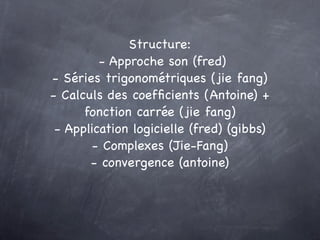 Structure:
         - Approche son (fred)
- Séries trigonométriques (jie fang)
- Calculs des coefﬁcients (Antoine) +
     ...