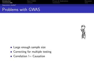 Introduction               Open GWAS              Privacy & Implications   Discussion

Association studies?


Problems with GWAS




                Large enough sample size
                Correcting for multiple testing
                Correlation != Causation
 
