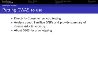 Introduction              Open GWAS         Privacy & Implications    Discussion

Association studies?


Putting GWAS to use
                Direct-To-Consumer genetic testing
                Analyse about 1 million SNPs and provide summary of
                disease risks & ancestry
                About $200 for a genotyping
 