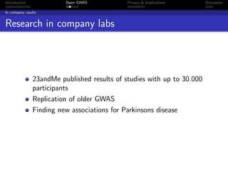 Introduction             Open GWAS           Privacy & Implications     Discussion

In company vaults


Research in company labs




               23andMe published results of studies with up to 30.000
               participants
               Replication of older GWAS
               Finding new associations for Parkinsons disease
 