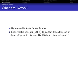 Introduction               Open GWAS            Privacy & Implications       Discussion

Association studies?


What are GWAS?




                Genome-wide Association Studies
                Link genetic variants (SNPs) to certain traits like eye or
                hair colour or to diseases like Diabetes, types of cancer
 