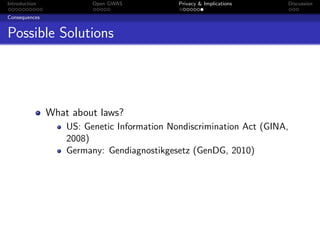 Introduction             Open GWAS           Privacy & Implications   Discussion

Consequences


Possible Solutions




               What about laws?
                   US: Genetic Information Nondiscrimination Act (GINA,
                   2008)
                   Germany: Gendiagnostikgesetz (GenDG, 2010)
 