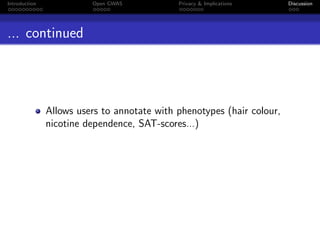 Introduction             Open GWAS           Privacy & Implications     Discussion




... continued




               Allows users to annotate with phenotypes (hair colour,
               nicotine dependence, SAT-scores...)
 