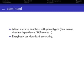 Introduction             Open GWAS           Privacy & Implications     Discussion




... continued




               Allows users to annotate with phenotypes (hair colour,
               nicotine dependence, SAT-scores...)
               Everybody can download everything
 