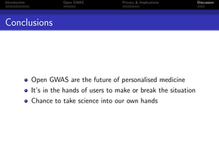 Introduction              Open GWAS           Privacy & Implications       Discussion




Conclusions




               Open GWAS are the future of personalised medicine
               It’s in the hands of users to make or break the situation
               Chance to take science into our own hands
 