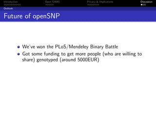 Introduction             Open GWAS          Privacy & Implications   Discussion

Outlook


Future of openSNP



               We’ve won the PLoS/Mendeley Binary Battle
               Got some funding to get more people (who are willing to
               share) genotyped (around 5000EUR)
 
