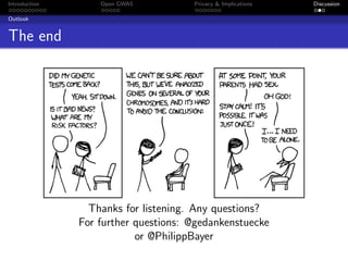 Introduction       Open GWAS          Privacy & Implications   Discussion

Outlook


The end




                 Thanks for listening. Any questions?
               For further questions: @gedankenstuecke
                           or @PhilippBayer
 