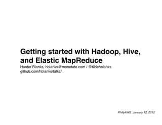 Getting started with Hadoop, Hive,
and Elastic MapReduce
Hunter Blanks, hblanks@monetate.com / @tildehblanks
github.com/hblanks/talks/




                                                      PhillyAWS. January 12, 2012
 