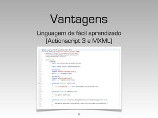 Vantagens
Linguagem de fácil aprendizado
   (Actionscript 3 e MXML)




              9
 
