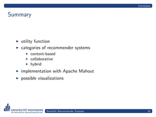 Conclusion


Summary



   utility function
   categories of recommender systems
        content-based
        collaborative
        hybrid
   implementation with Apache Mahout
   possible visualizations




                Scientiﬁc Recommender Systems          16
 