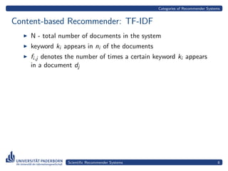 Categories of Recommender Systems


Content-based Recommender: TF-IDF
    N - total number of documents in the system
    keyword ki appears in ni of the documents
    fi,j denotes the number of times a certain keyword ki appears
    in a document dj




                Scientiﬁc Recommender Systems                                  8
 