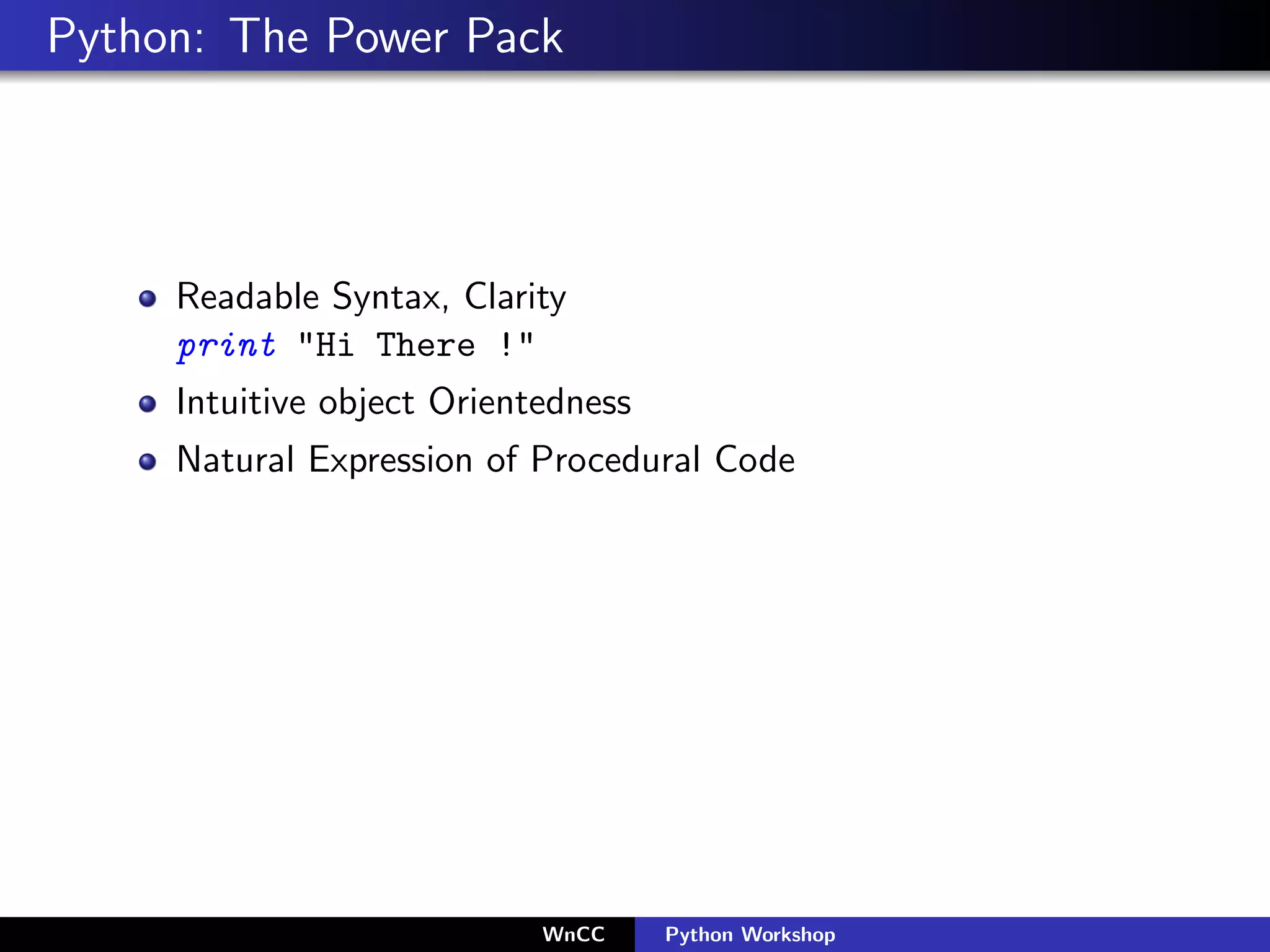 Python: The Power Pack




     Readable Syntax, Clarity
     print "Hi There !"
     Intuitive object Orientedness
     Natural Expression of Procedural Code




                            WnCC     Python Workshop
 
