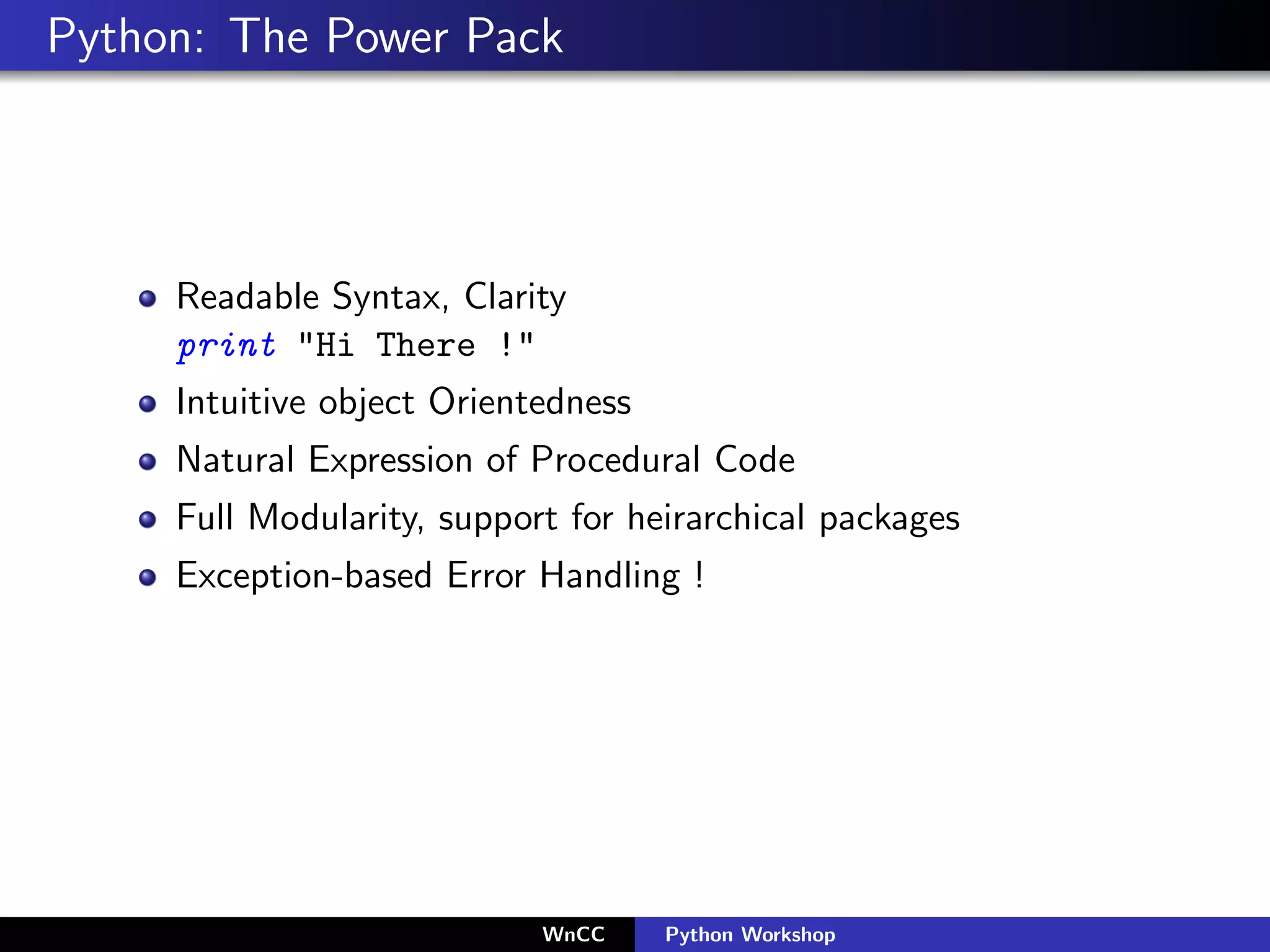 Python: The Power Pack




     Readable Syntax, Clarity
     print "Hi There !"
     Intuitive object Orientedness
     Natural Expression of Procedural Code
     Full Modularity, support for heirarchical packages
     Exception-based Error Handling !




                            WnCC     Python Workshop
 
