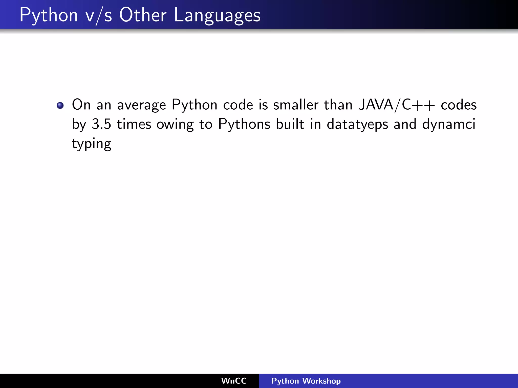 Python v/s Other Languages



     On an average Python code is smaller than JAVA/C++ codes
     by 3.5 times owing to Pythons built in datatyeps and dynamci
     typing




                           WnCC   Python Workshop
 