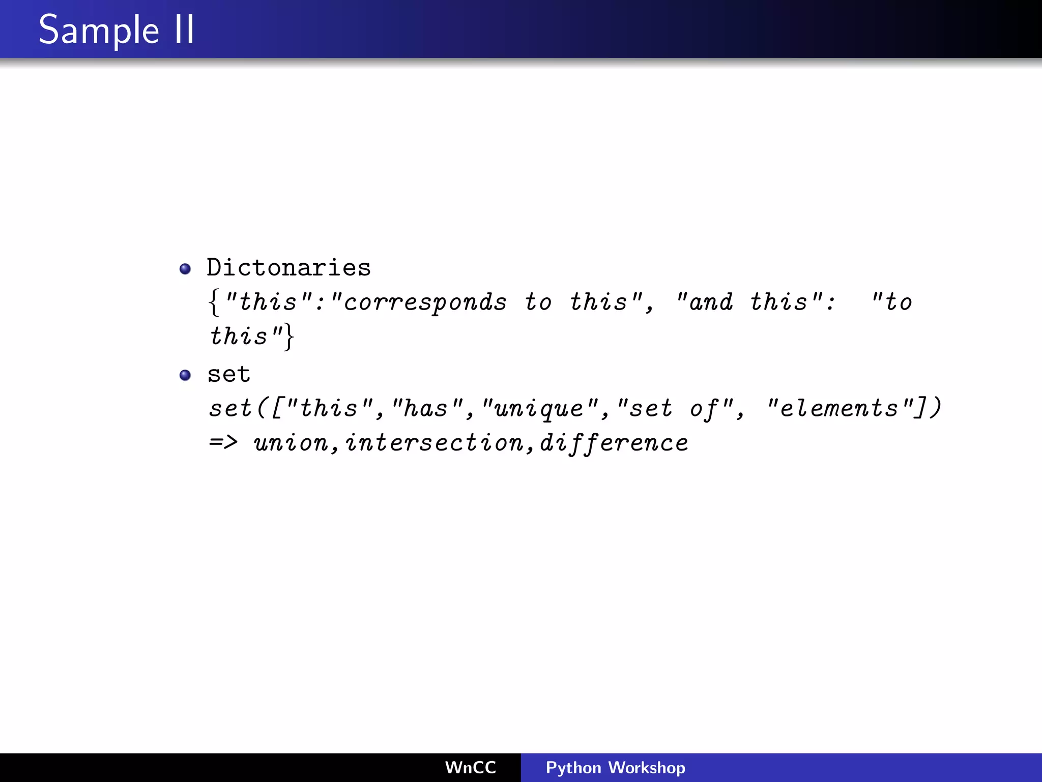 Sample II




            Dictonaries
            {"this":"corresponds to this", "and this": "to
            this"}
            set
            set(["this","has","unique","set of", "elements"])
            => union,intersection,difference




                           WnCC   Python Workshop
 