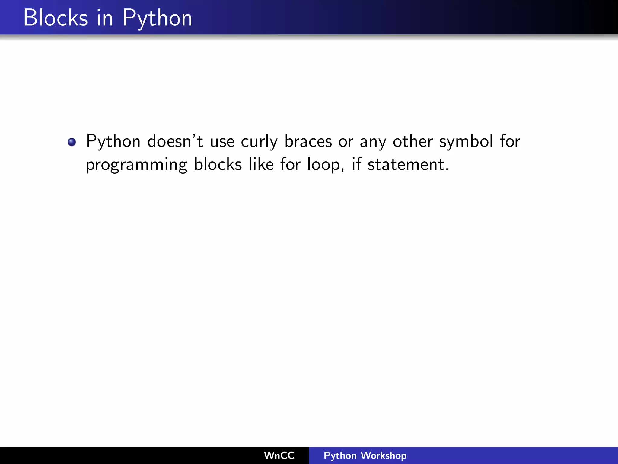 Blocks in Python



     Python doesn’t use curly braces or any other symbol for
     programming blocks like for loop, if statement.




                           WnCC    Python Workshop
 