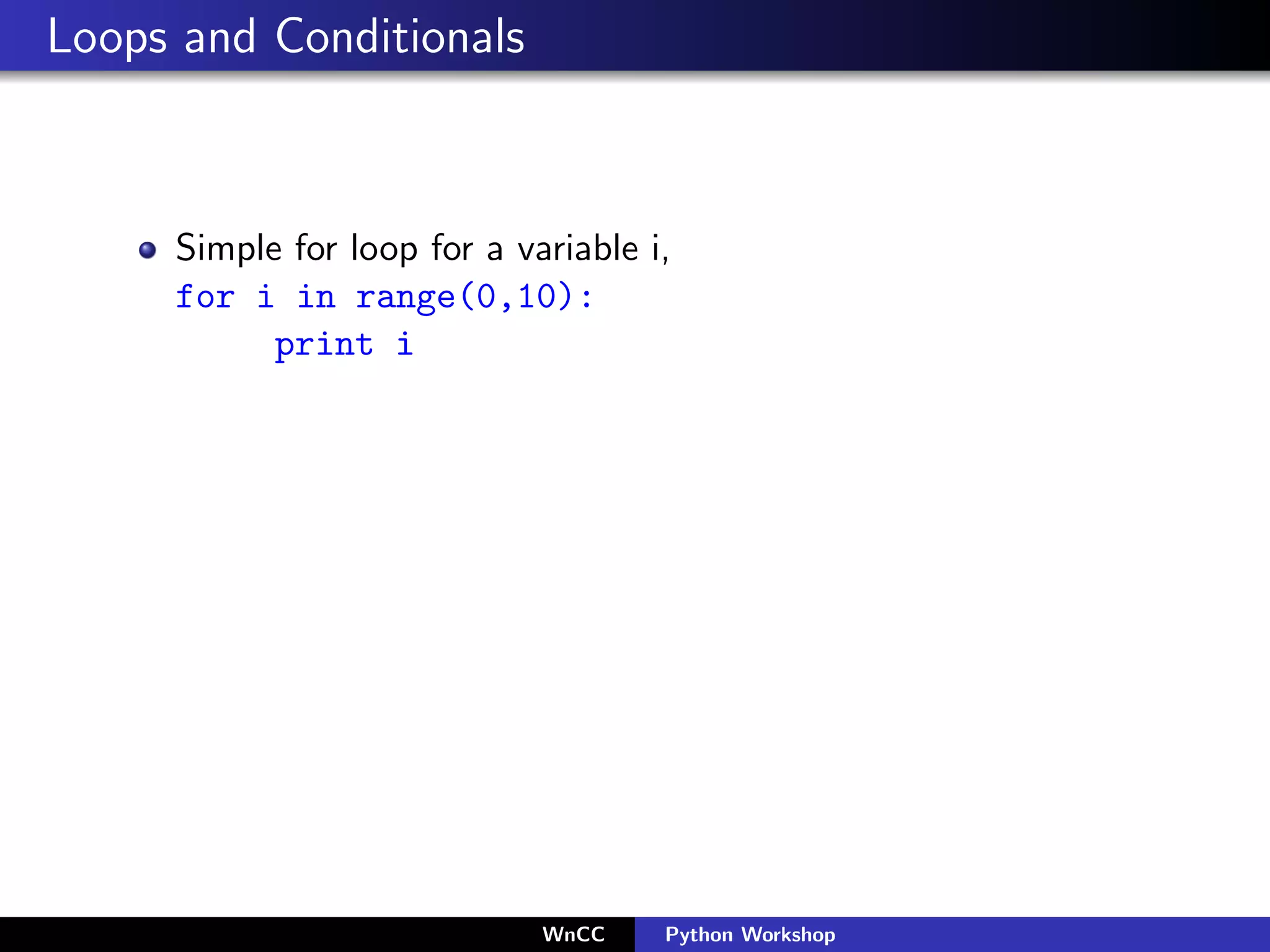Loops and Conditionals



     Simple for loop for a variable i,
     for i in range(0,10):
           print i




                             WnCC    Python Workshop
 