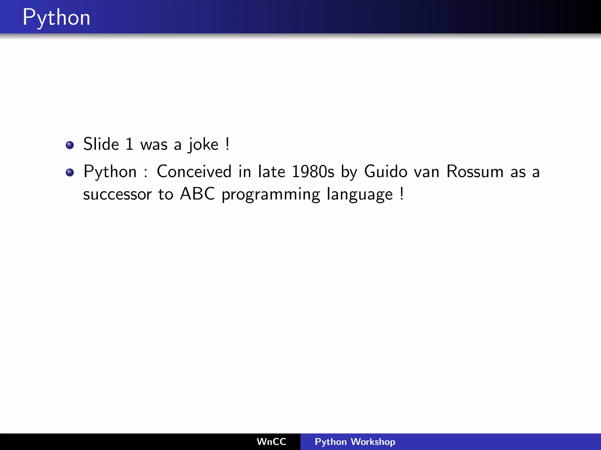 Python




     Slide 1 was a joke !
     Python : Conceived in late 1980s by Guido van Rossum as a
     successor to ABC programming language !




                            WnCC   Python Workshop
 