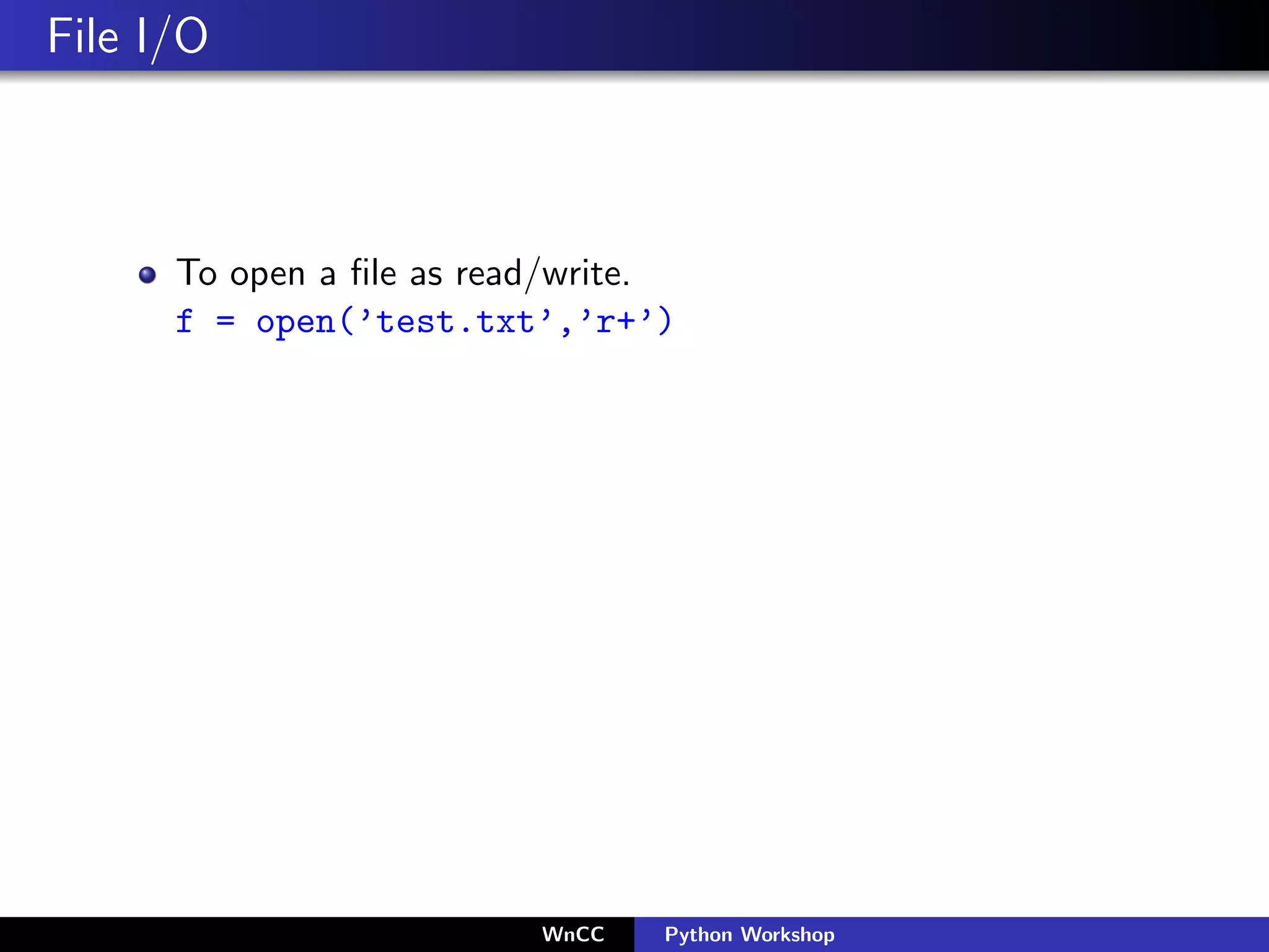 File I/O



      To open a ﬁle as read/write.
      f = open(’test.txt’,’r+’)




                          WnCC   Python Workshop
 