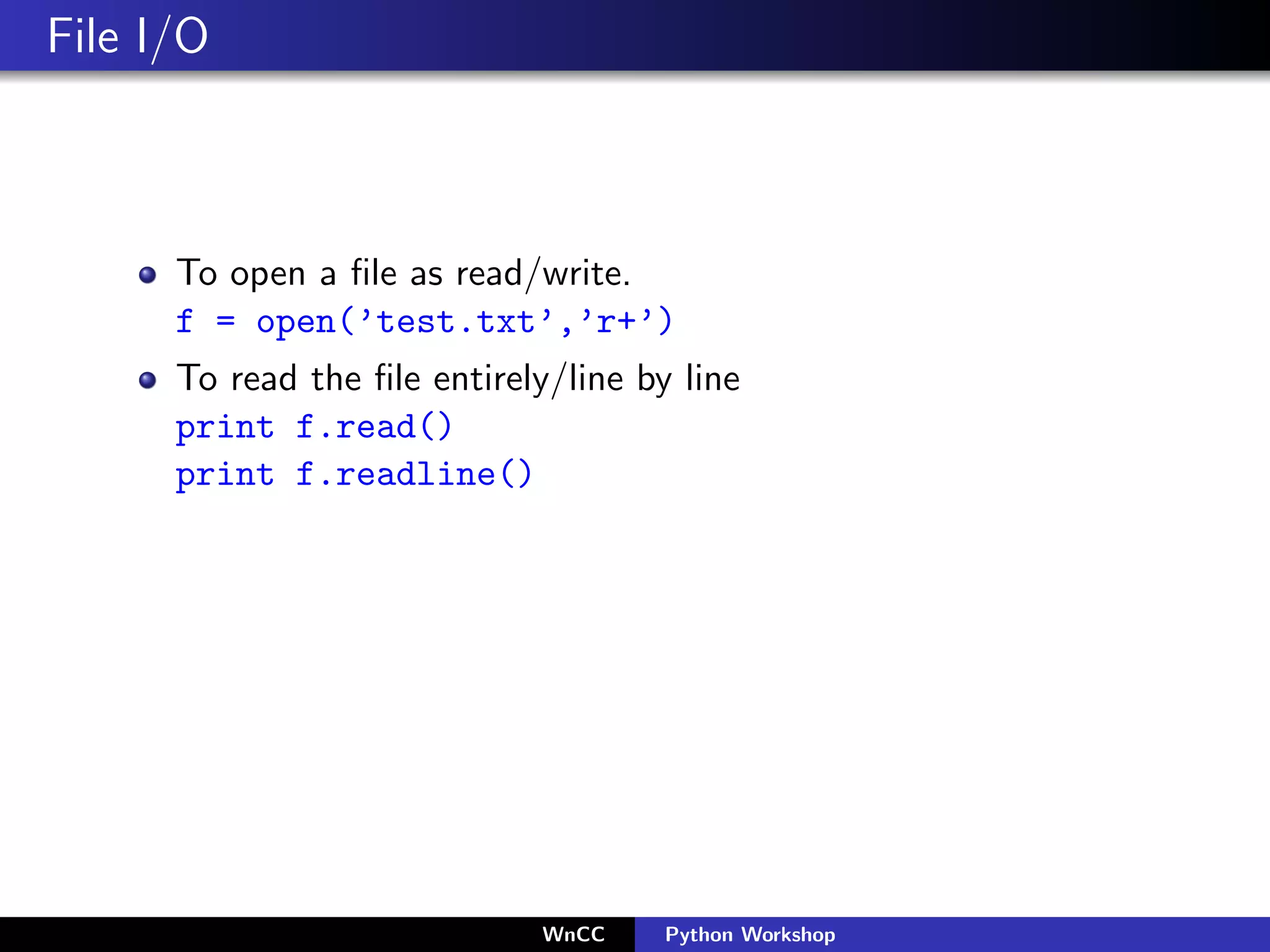 File I/O



      To open a ﬁle as read/write.
      f = open(’test.txt’,’r+’)
      To read the ﬁle entirely/line by line
      print f.read()
      print f.readline()




                              WnCC    Python Workshop
 