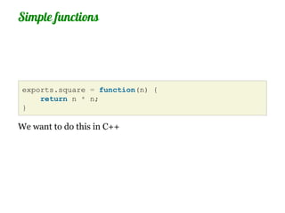 Simple functions




 exports.square = function(n) {
     return n * n;
 }

We want to do this in C++
 