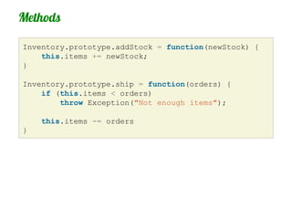 Methods

Inventory.prototype.addStock = function(newStock) {
    this.items += newStock;
}

Inventory.prototype.ship = function(orders) {
    if (this.items < orders)
        throw Exception("Not enough items");

    this.items -= orders
}
 
