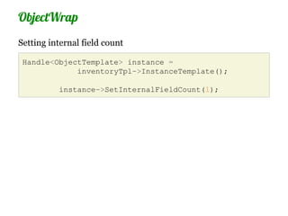 ObjectWrap
Setting internal field count

 Handle<ObjectTemplate> instance =
             inventoryTpl->InstanceTemplate();

          instance->SetInternalFieldCount(1);
 
