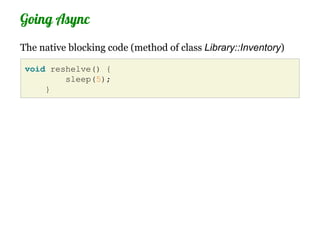 Going Async
The native blocking code (method of class Library::Inventory)

 void reshelve() {
         sleep(5);
     }
 