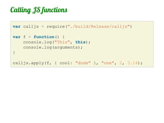 Calling JS functions
Handle<Value> Apply(const Arguments &args) {
    HandleScope scope;

    Handle<Function> func = Hand...