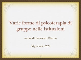 Varie forme di psicoterapia di
gruppo nelle istituzioni
a cura di Francesco Checco
30 gennaio 2012
1
 