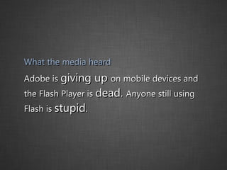 What the media heard Adobe is  giving up  on mobile devices and the Flash Player is  dead.  Anyone still using Flash is  stupid . 