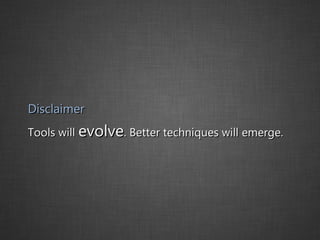 Disclaimer Tools will  evolve . Better techniques will emerge. 