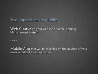 Two Approaches for Mobile Web Course  on your website or in an Learning Management System - or - Mobile App  that will be installed on the devices of your users or added to an app store 