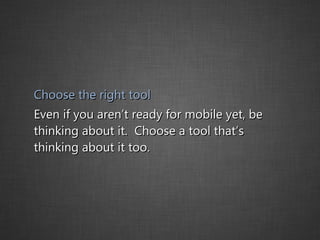 Choose the right tool Even if you aren’t ready for mobile yet, be thinking about it.  Choose a tool that’s thinking about it too. 